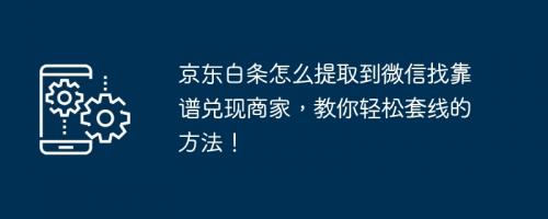 怎么把京东白条提取到微信？找到靠谱兑现商家，教你提现的方法！ 怎么把白条额度转到微信 京东白条秒到 京东白条 第1张